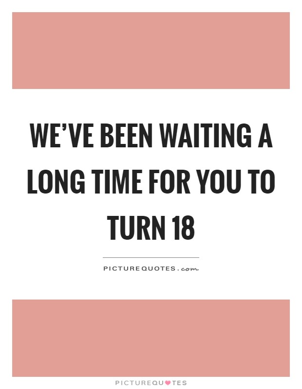 We've been waiting a long time for you to turn 18 Picture Quote #1