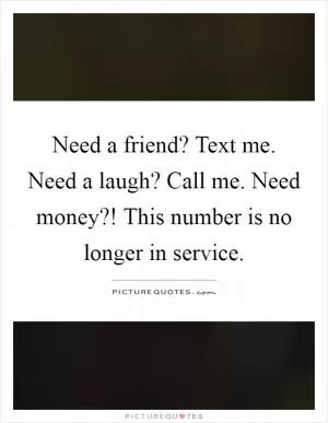 Need a friend? Text me. Need a laugh? Call me. Need money?! This number is no longer in service Picture Quote #1
