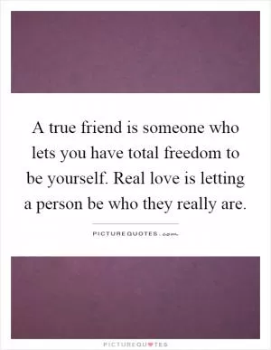 A true friend is someone who lets you have total freedom to be yourself. Real love is letting a person be who they really are Picture Quote #1