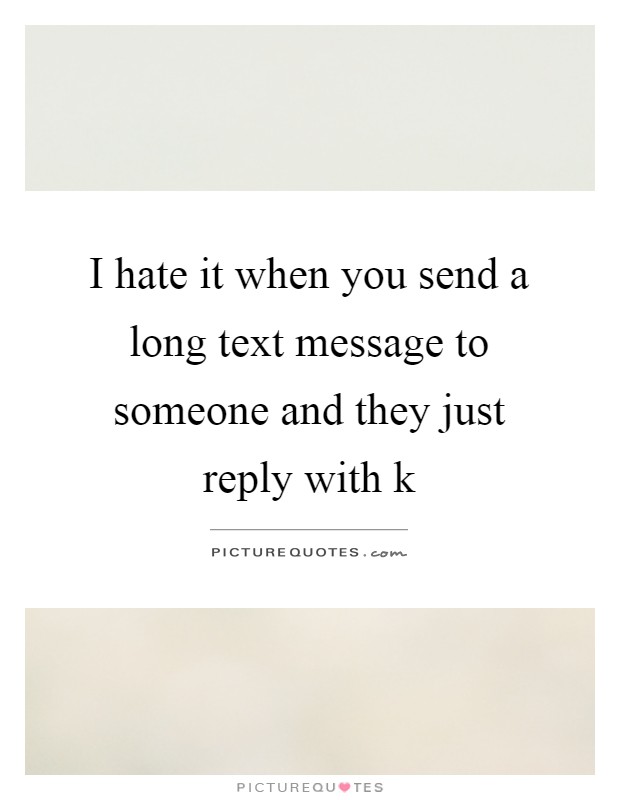 I hate it when you send a long text message to someone and they just reply with k Picture Quote #1