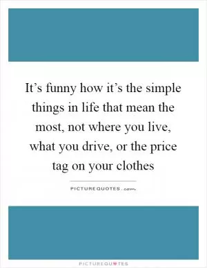 It’s funny how it’s the simple things in life that mean the most, not where you live, what you drive, or the price tag on your clothes Picture Quote #1
