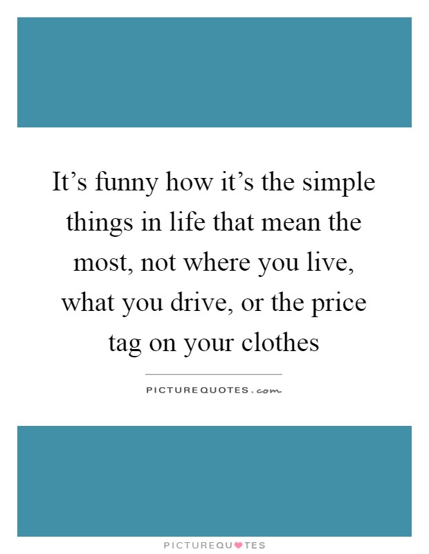 It's funny how it's the simple things in life that mean the most, not where you live, what you drive, or the price tag on your clothes Picture Quote #1