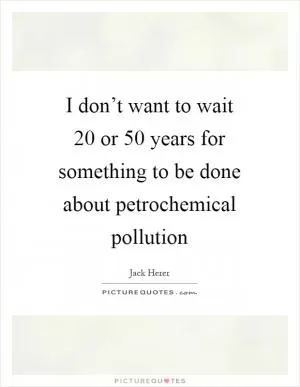 I don’t want to wait 20 or 50 years for something to be done about petrochemical pollution Picture Quote #1