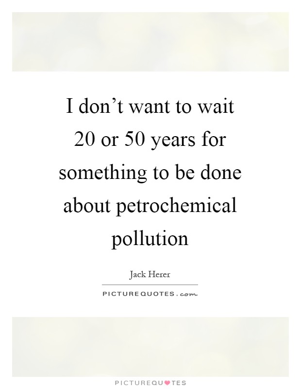 I don't want to wait 20 or 50 years for something to be done about petrochemical pollution Picture Quote #1