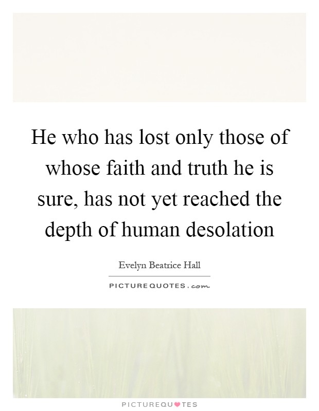 He who has lost only those of whose faith and truth he is sure, has not yet reached the depth of human desolation Picture Quote #1