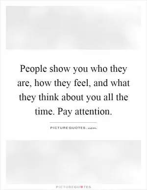 People show you who they are, how they feel, and what they think about you all the time. Pay attention Picture Quote #1
