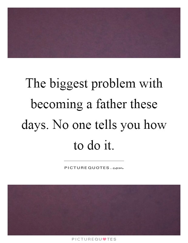 The biggest problem with becoming a father these days. No one tells you how to do it Picture Quote #1
