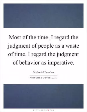 Most of the time, I regard the judgment of people as a waste of time. I regard the judgment of behavior as imperative Picture Quote #1