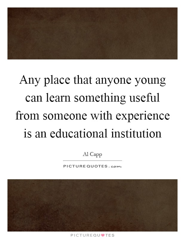 Any place that anyone young can learn something useful from someone with experience is an educational institution Picture Quote #1
