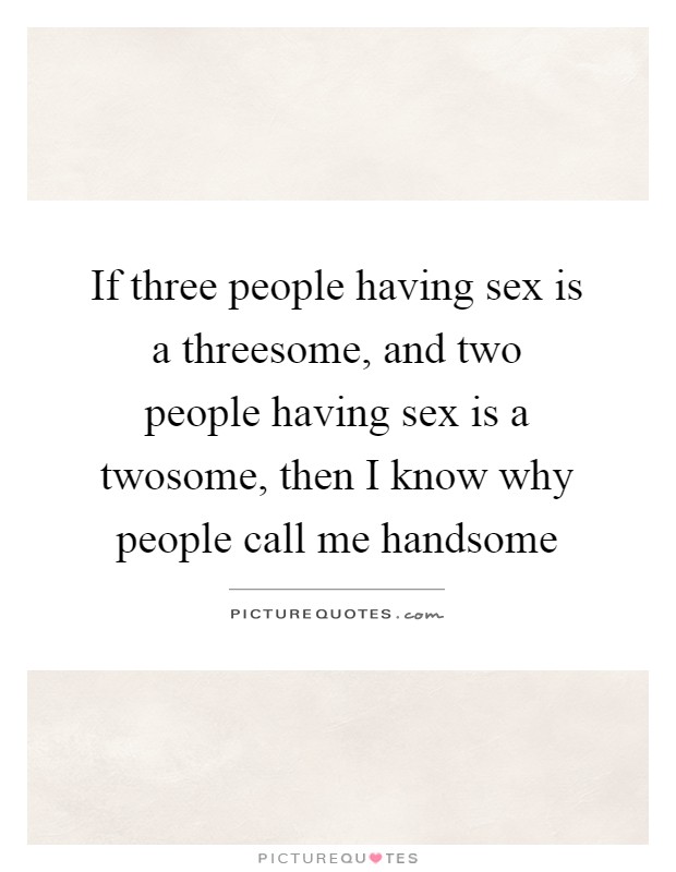 If three people having sex is a threesome, and two people having sex is a twosome, then I know why people call me handsome Picture Quote #1