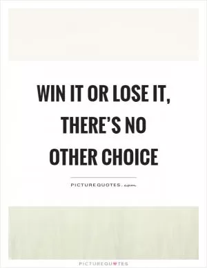Win it or lose it, there’s no other choice Picture Quote #1