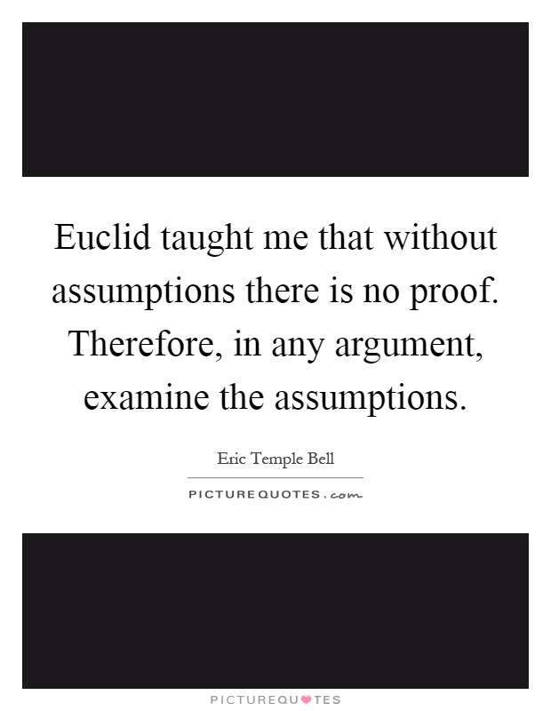 Euclid taught me that without assumptions there is no proof. Therefore, in any argument, examine the assumptions Picture Quote #1