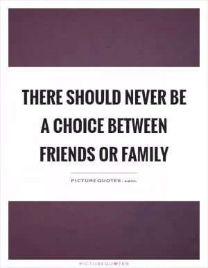 There should never be a choice between friends or family Picture Quote #1