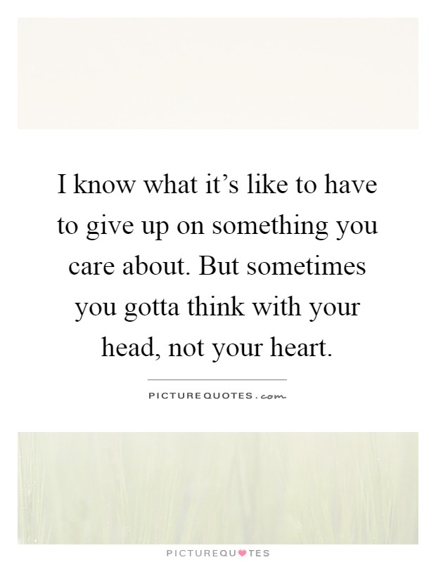 I know what it's like to have to give up on something you care about. But sometimes you gotta think with your head, not your heart Picture Quote #1