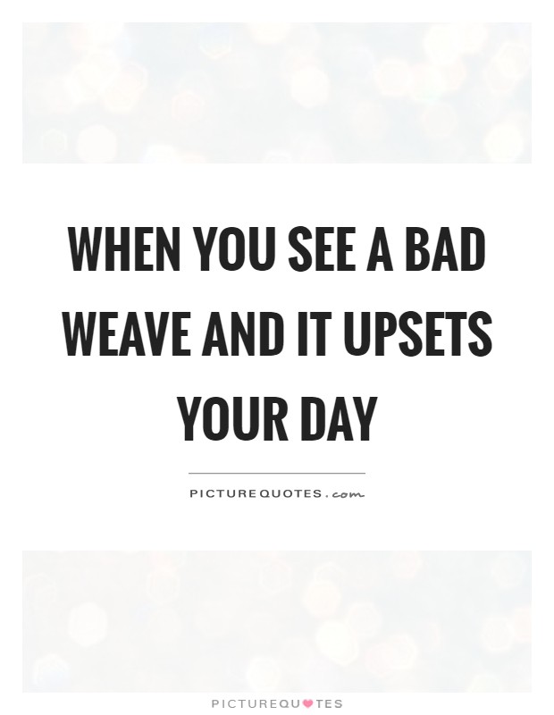 When you see a bad weave and it upsets your day Picture Quote #1