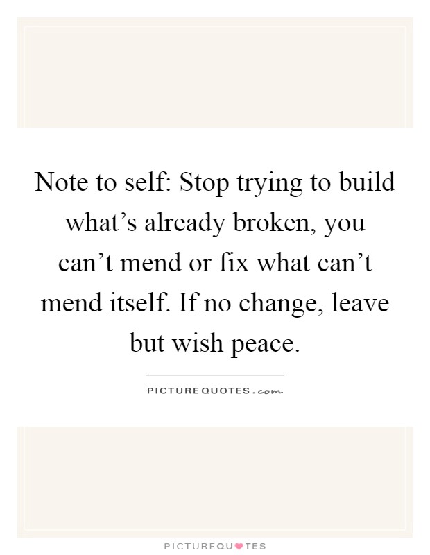 Note to self: Stop trying to build what's already broken, you can't mend or fix what can't mend itself. If no change, leave but wish peace Picture Quote #1