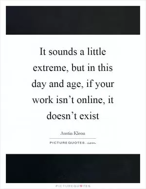 It sounds a little extreme, but in this day and age, if your work isn’t online, it doesn’t exist Picture Quote #1