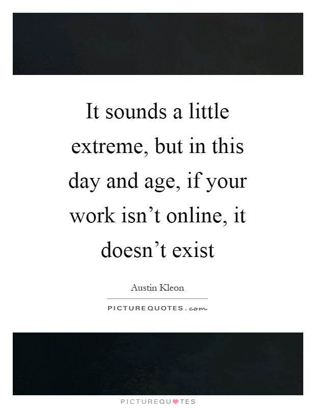It sounds a little extreme, but in this day and age, if your work isn't online, it doesn't exist Picture Quote #1