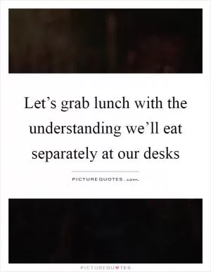 Let’s grab lunch with the understanding we’ll eat separately at our desks Picture Quote #1
