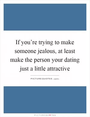 If you’re trying to make someone jealous, at least make the person your dating just a little attractive Picture Quote #1