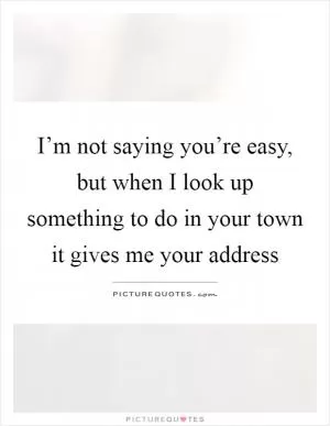 I’m not saying you’re easy, but when I look up something to do in your town it gives me your address Picture Quote #1