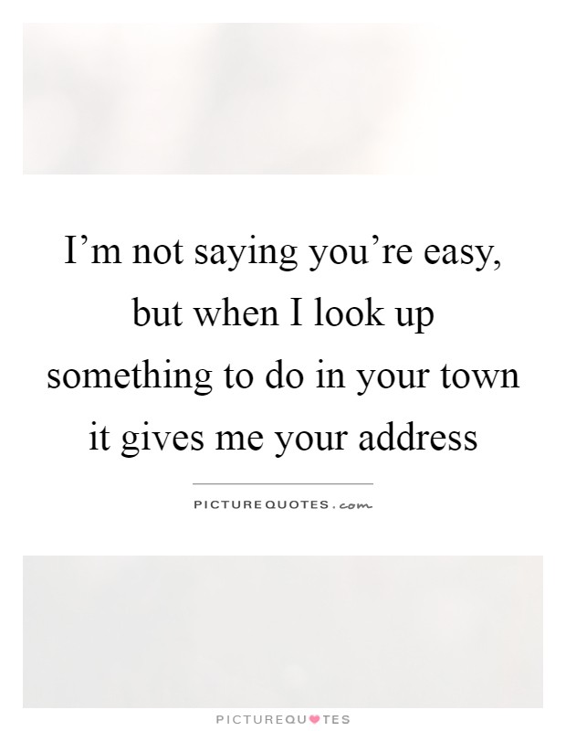 I'm not saying you're easy, but when I look up something to do in your town it gives me your address Picture Quote #1