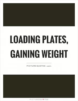 Loading plates, gaining weight Picture Quote #1
