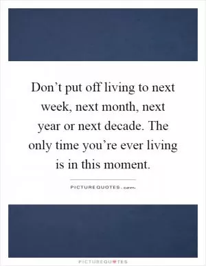 Don’t put off living to next week, next month, next year or next decade. The only time you’re ever living is in this moment Picture Quote #1