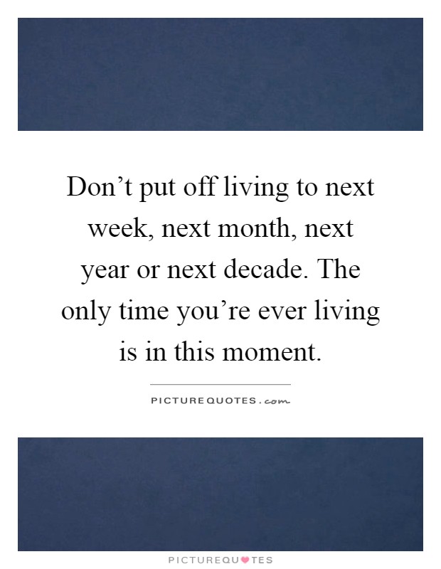 Don't put off living to next week, next month, next year or next decade. The only time you're ever living is in this moment Picture Quote #1