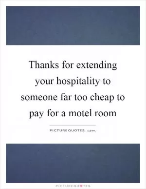 Thanks for extending your hospitality to someone far too cheap to pay for a motel room Picture Quote #1