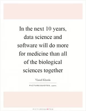 In the next 10 years, data science and software will do more for medicine than all of the biological sciences together Picture Quote #1
