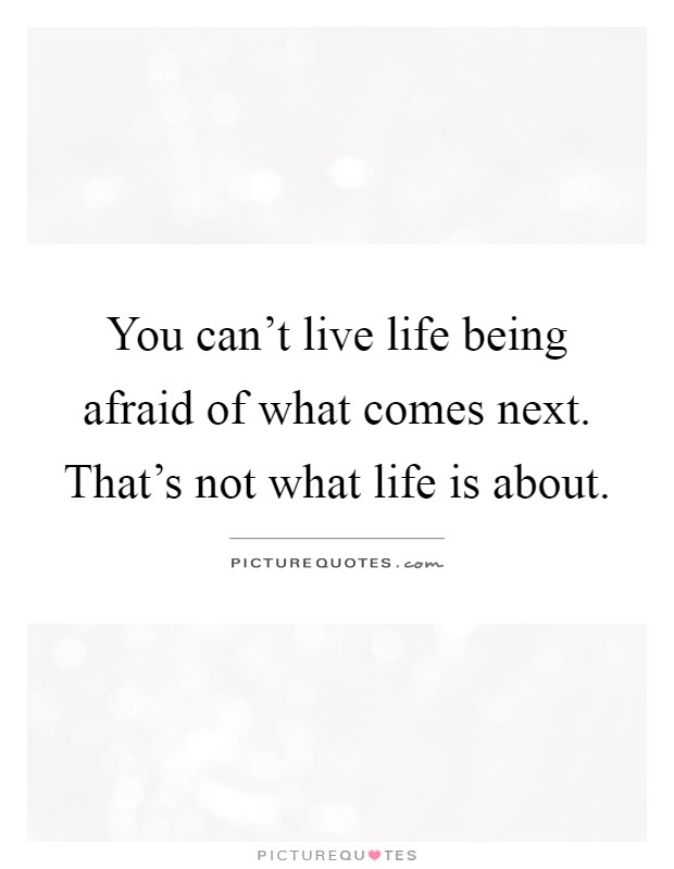 You can't live life being afraid of what comes next. That's not what life is about Picture Quote #1