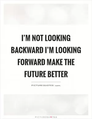 I’m not looking backward I’m looking forward make the future better Picture Quote #1