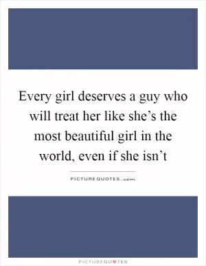 Every girl deserves a guy who will treat her like she’s the most beautiful girl in the world, even if she isn’t Picture Quote #1