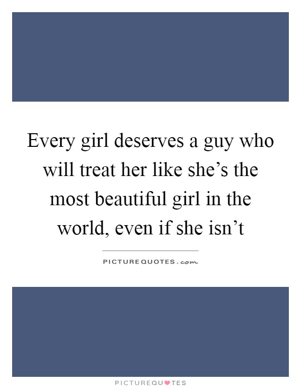 Every girl deserves a guy who will treat her like she's the most beautiful girl in the world, even if she isn't Picture Quote #1