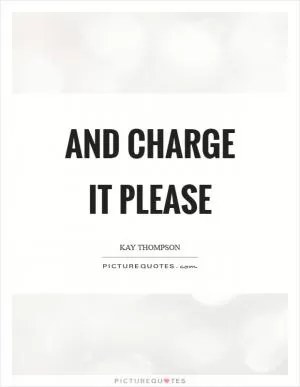 And charge it please Picture Quote #1