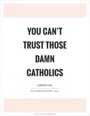 You can’t trust those damn Catholics Picture Quote #1