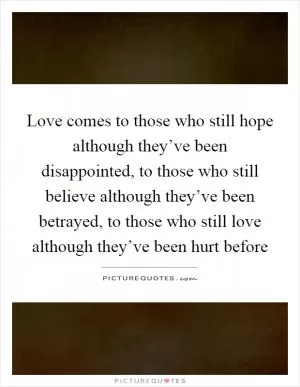Love comes to those who still hope although they’ve been disappointed, to those who still believe although they’ve been betrayed, to those who still love although they’ve been hurt before Picture Quote #1