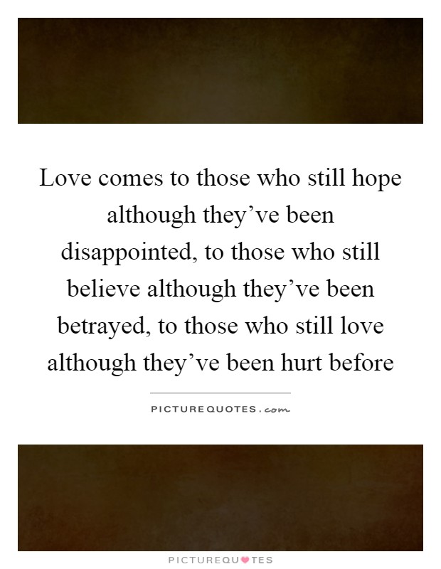 Love comes to those who still hope although they've been disappointed, to those who still believe although they've been betrayed, to those who still love although they've been hurt before Picture Quote #1