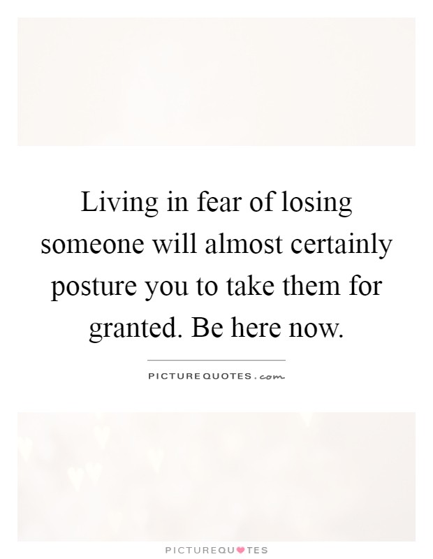 Living in fear of losing someone will almost certainly posture you to take them for granted. Be here now Picture Quote #1
