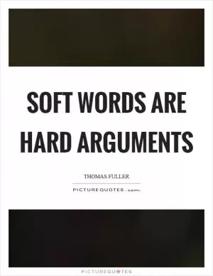 Soft words are hard arguments Picture Quote #1