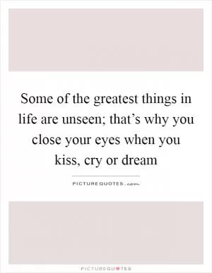 Some of the greatest things in life are unseen; that’s why you close your eyes when you kiss, cry or dream Picture Quote #1