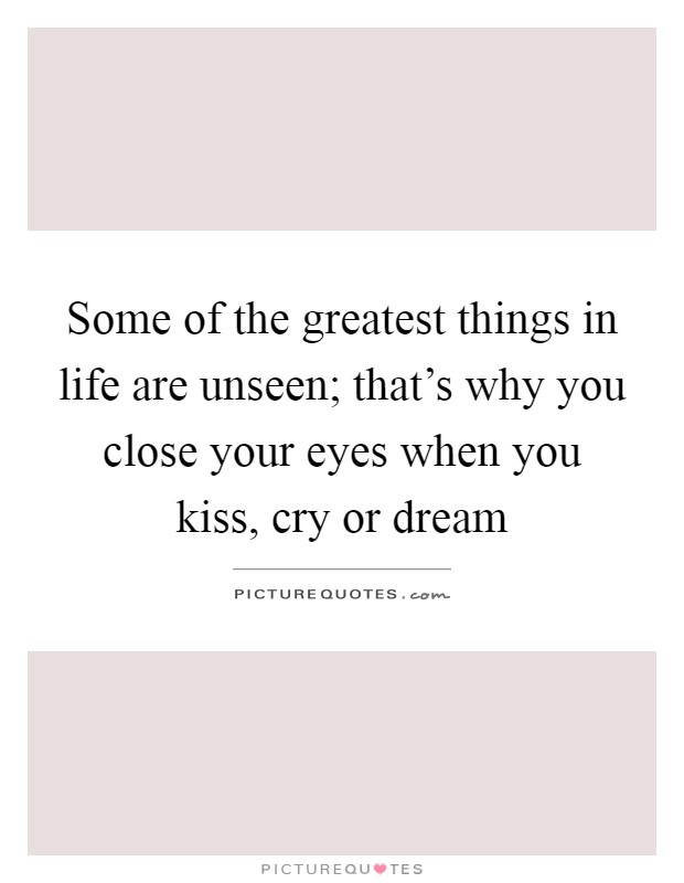 Some of the greatest things in life are unseen; that's why you close your eyes when you kiss, cry or dream Picture Quote #1
