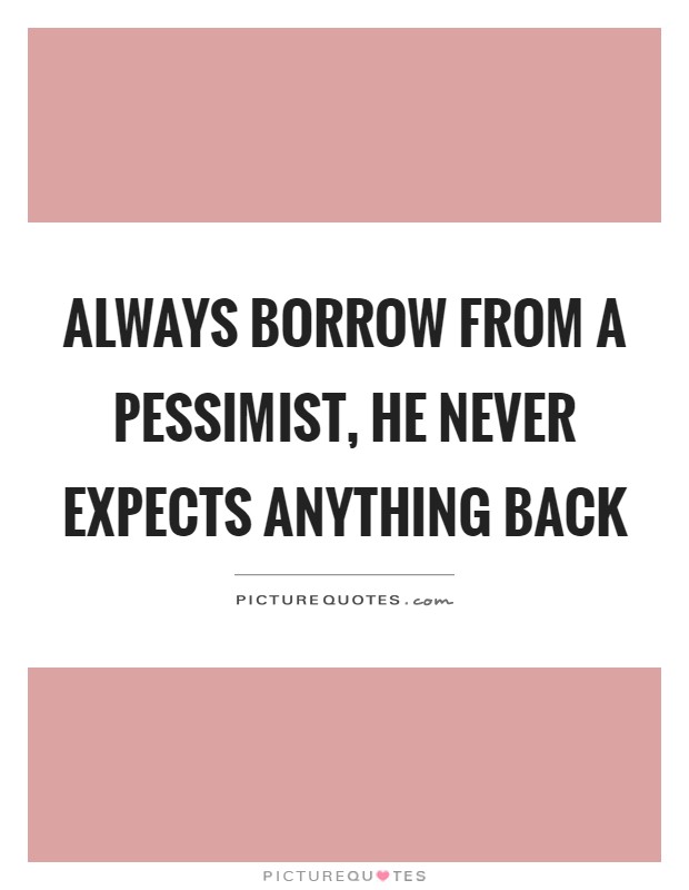 Always borrow from a pessimist, he never expects anything back Picture Quote #1