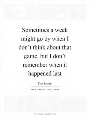 Sometimes a week might go by when I don’t think about that game, but I don’t remember when it happened last Picture Quote #1