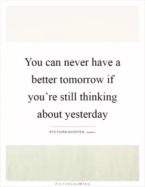 You can never have a better tomorrow if you’re still thinking about yesterday Picture Quote #1