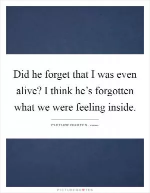 Did he forget that I was even alive? I think he’s forgotten what we were feeling inside Picture Quote #1