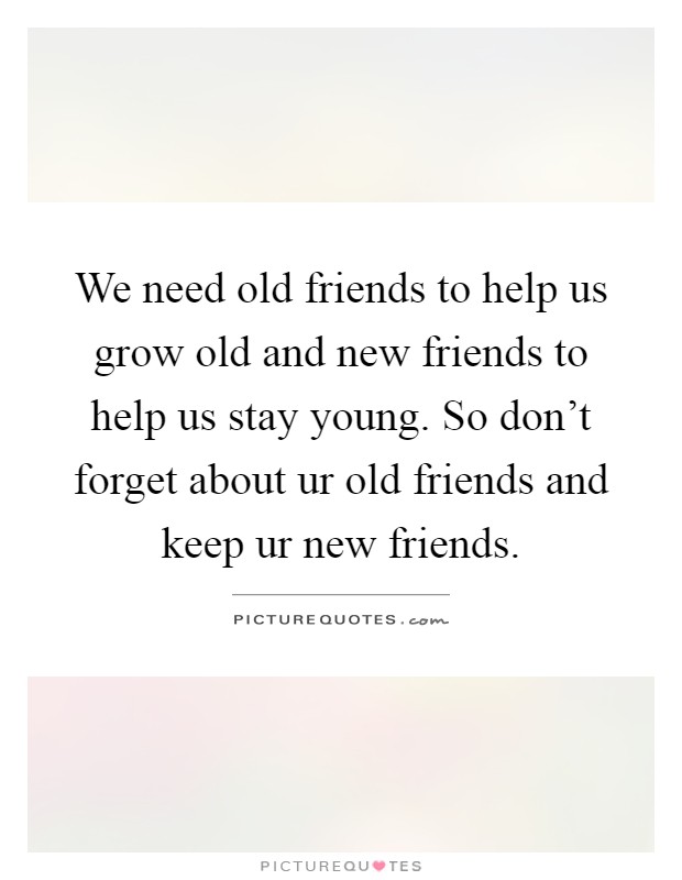 We need old friends to help us grow old and new friends to help us stay young. So don't forget about ur old friends and keep ur new friends Picture Quote #1