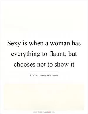 Sexy is when a woman has everything to flaunt, but chooses not to show it Picture Quote #1