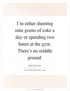 I’m either shooting nine grams of coke a day or spending two hours at the gym. There’s no middle ground Picture Quote #1